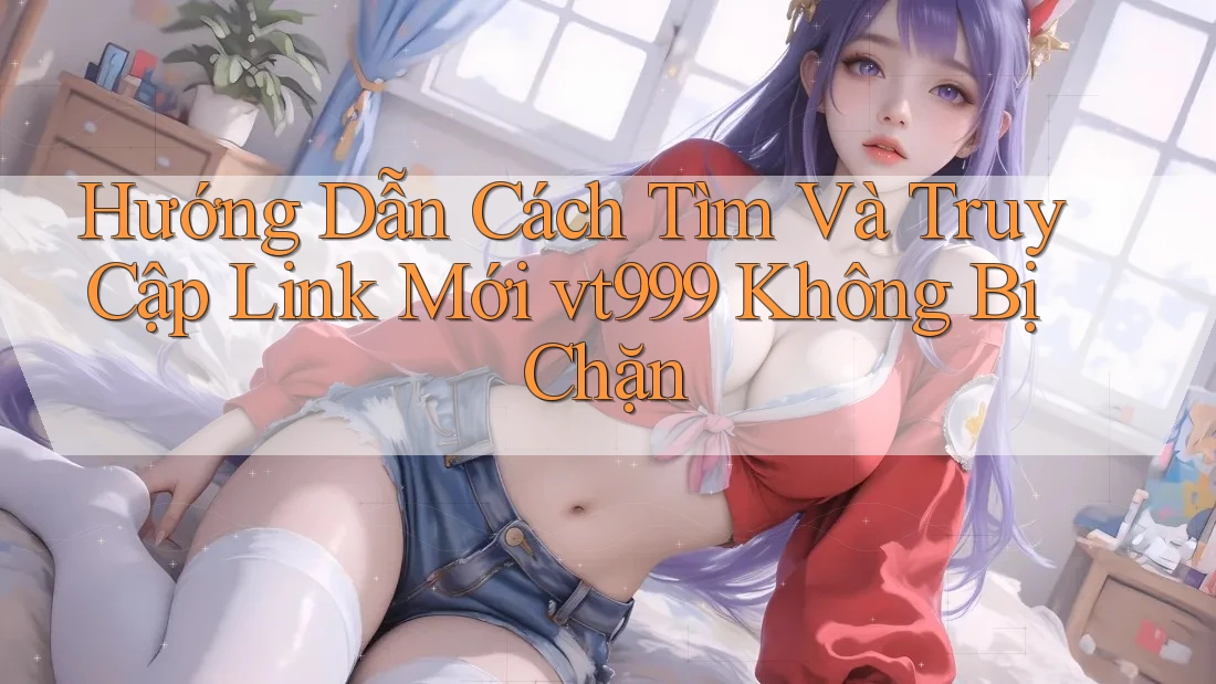 Hướng Dẫn Cách Tìm Và Truy Cập Link Mới vt999 Không Bị Chặn Hướng Dẫn Cách Tìm Và Truy Cập Link Mới vt999 Không Bị Chặn