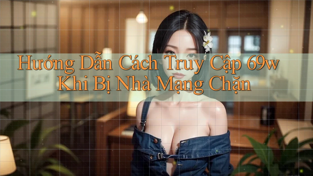 Hướng Dẫn Cách Truy Cập 69w Khi Bị Nhà Mạng Chặn Hướng Dẫn Cách Truy Cập 69w Khi Bị Nhà Mạng Chặn