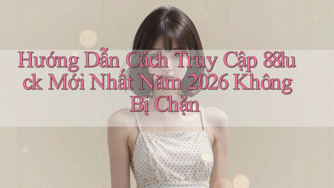 Hướng Dẫn Cách Truy Cập 88luck Mới Nhất Năm 2026 Không Bị Chặn