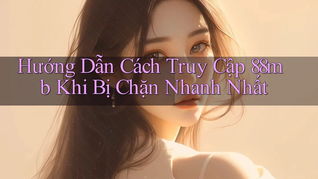 Hướng Dẫn Cách Truy Cập 88mb Khi Bị Chặn Nhanh Nhất