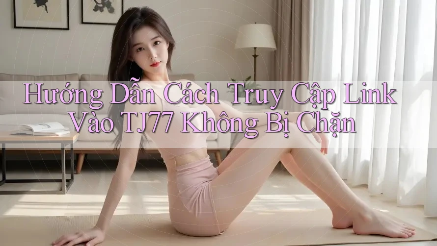 Hướng Dẫn Cách Truy Cập Link Vào TJ77 Không Bị Chặn