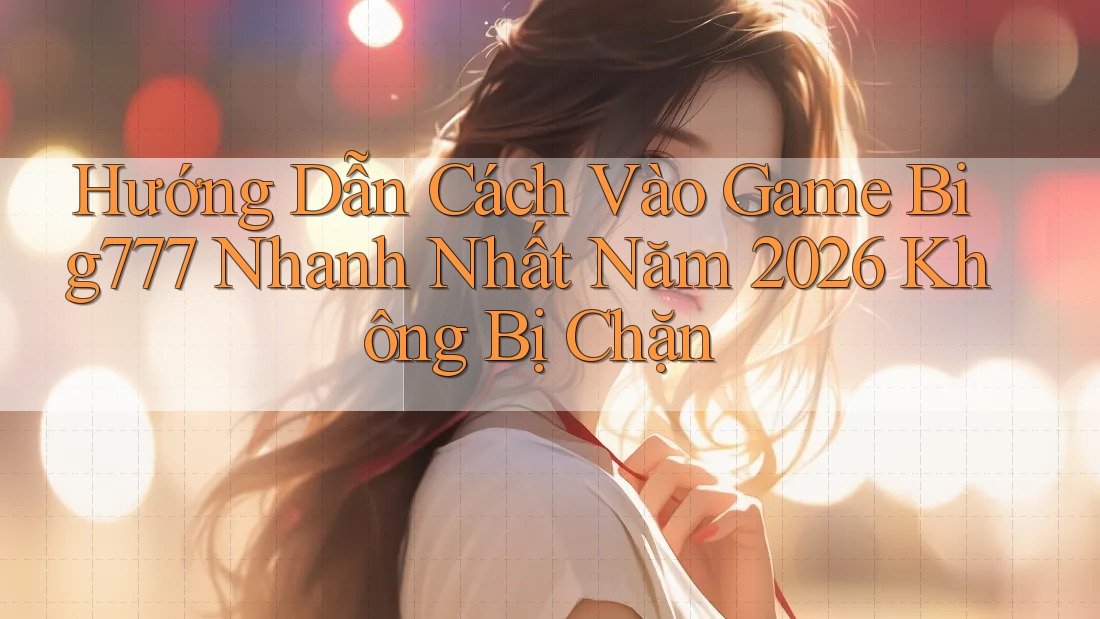 Hướng Dẫn Cách Vào Game Big777 Nhanh Nhất Năm 2026 Không Bị Chặn Hướng Dẫn Cách Vào Game Big777 Nhanh Nhất Năm 2026 Không Bị Chặn
