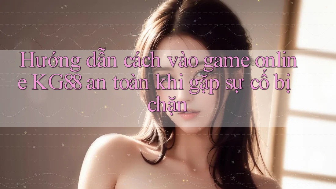 Hướng dẫn cách vào game online KG88 an toàn khi gặp sự cố bị chặn