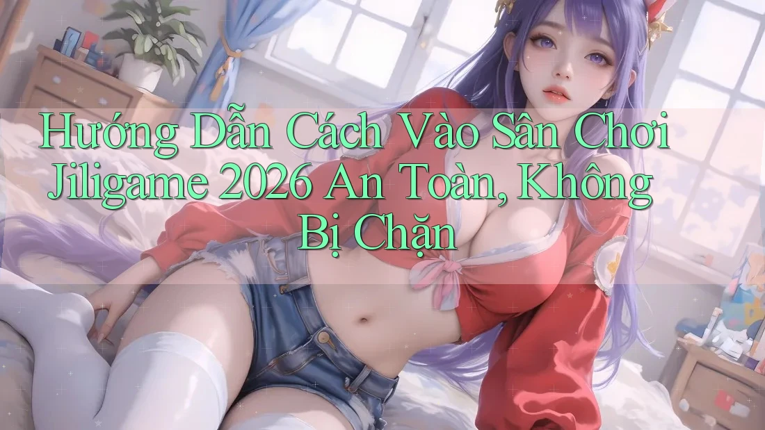 Hướng Dẫn Cách Vào Sân Chơi Jiligame 2026 An Toàn, Không Bị Chặn Hướng Dẫn Cách Vào Sân Chơi Jiligame 2026 An Toàn, Không Bị Chặn