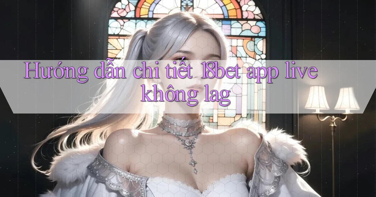 Hướng dẫn chi tiết 18bet app live không lag