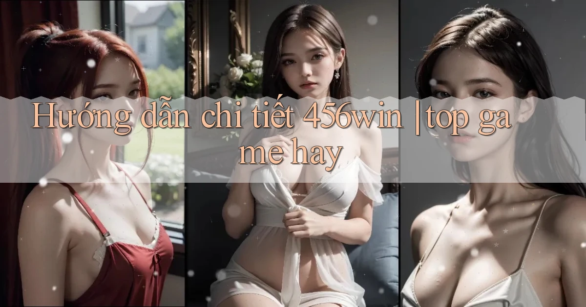 Hướng dẫn chi tiết 456win top game hay