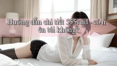Hướng dẫn chi tiết 555vnd   có nên tải không