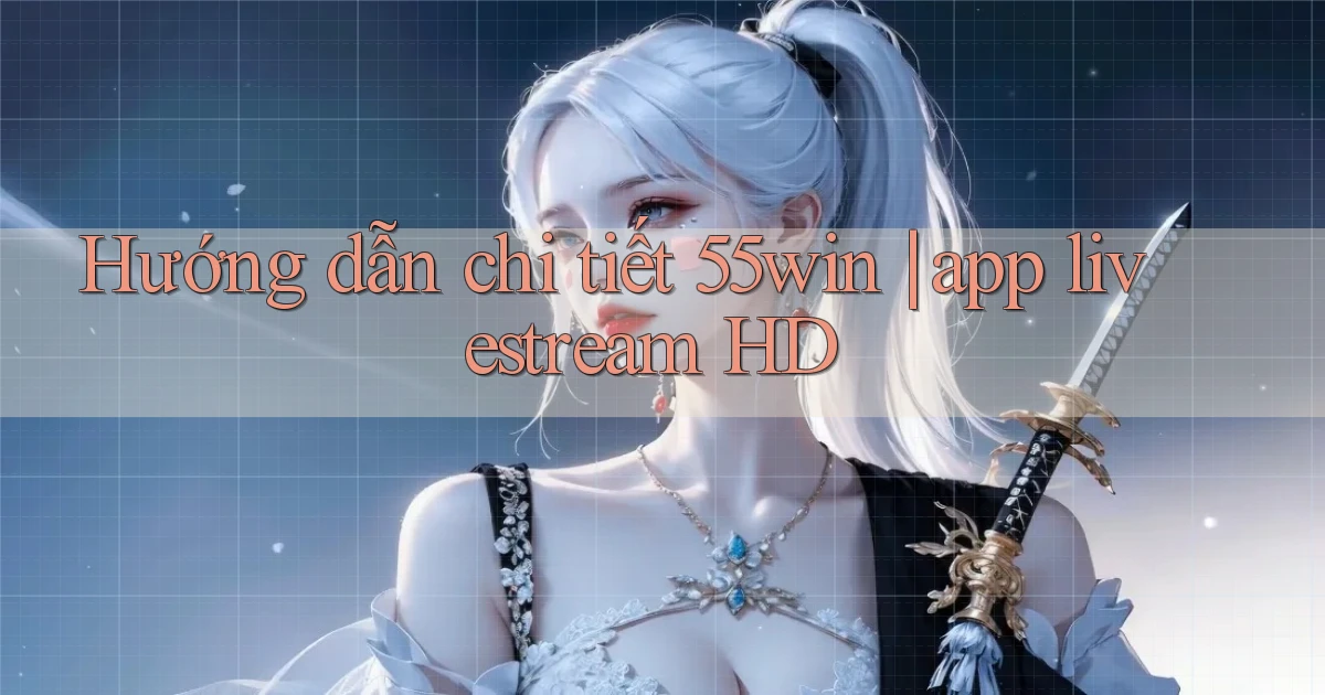 Hướng dẫn chi tiết 55win app livestream HD