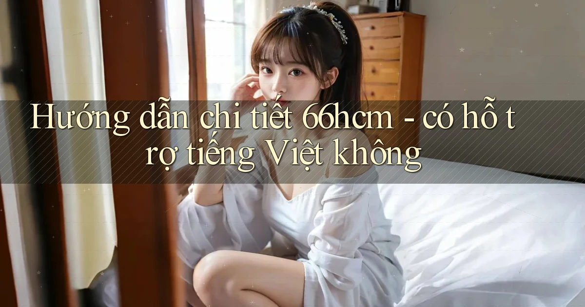 Hướng dẫn chi tiết 66hcm   có hỗ trợ tiếng Việt không