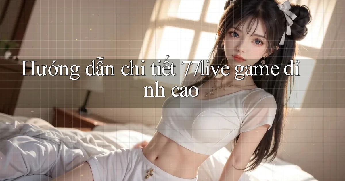 Hướng dẫn chi tiết 77live game đỉnh cao