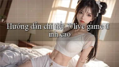 Hướng dẫn chi tiết 77live game đỉnh cao