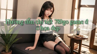 Hướng dẫn chi tiết 789go game đồ họa đẹp