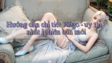 Hướng dẫn chi tiết 789go   uy tín nhất phiên bản mới