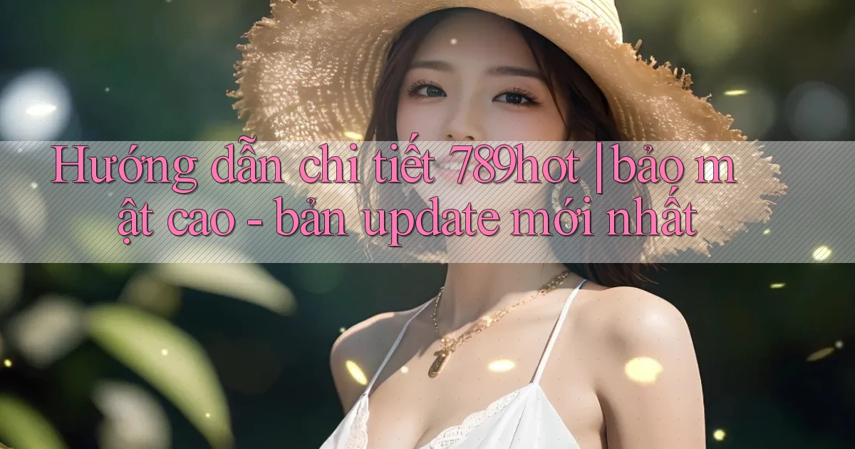 Hướng dẫn chi tiết 789hot bảo mật cao   bản update mới nhất