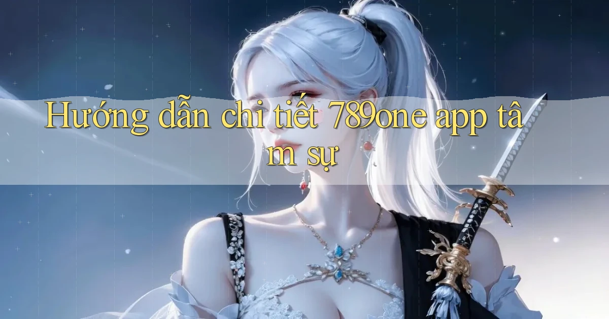 Hướng dẫn chi tiết 789one app tâm sự