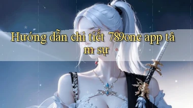 Hướng dẫn chi tiết 789one app tâm sự