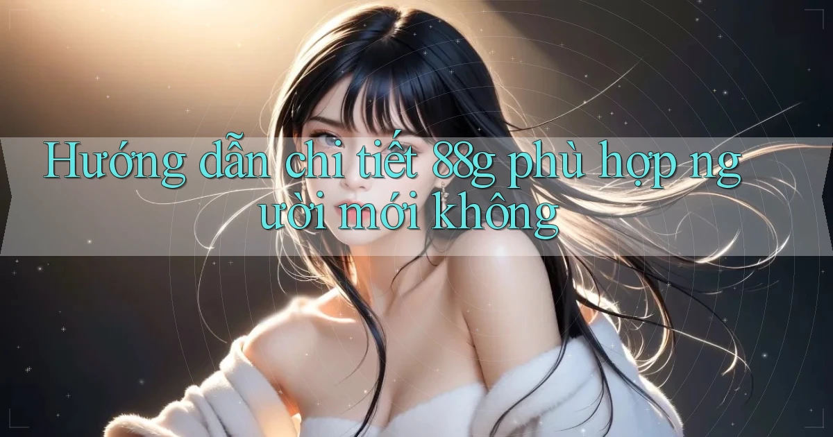 Hướng dẫn chi tiết 88g phù hợp người mới không