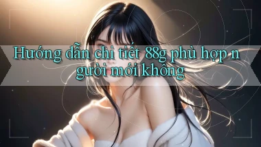 Hướng dẫn chi tiết 88g phù hợp người mới không