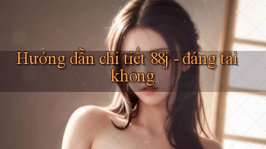 Hướng dẫn chi tiết 88j   đáng tải không