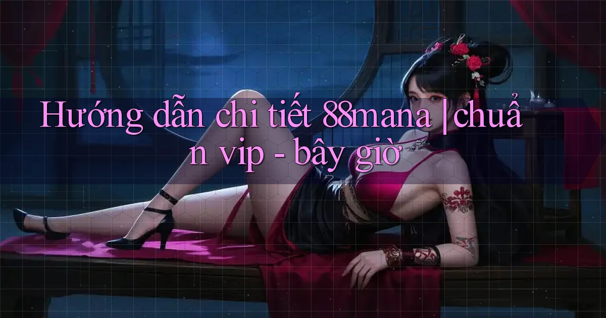 Hướng dẫn chi tiết 88mana chuẩn vip   bây giờ