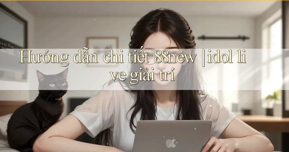 Hướng dẫn chi tiết 88new idol live giải trí
