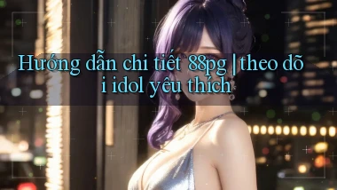 Hướng dẫn chi tiết 88pg theo dõi idol yêu thích