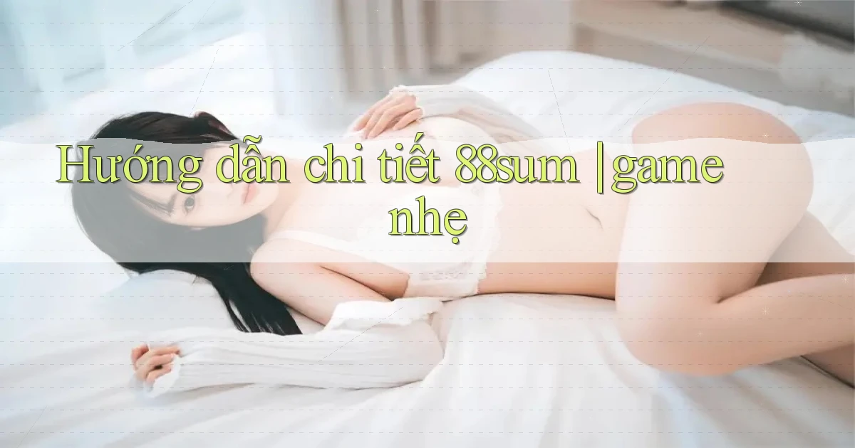 Hướng dẫn chi tiết 88sum game nhẹ
