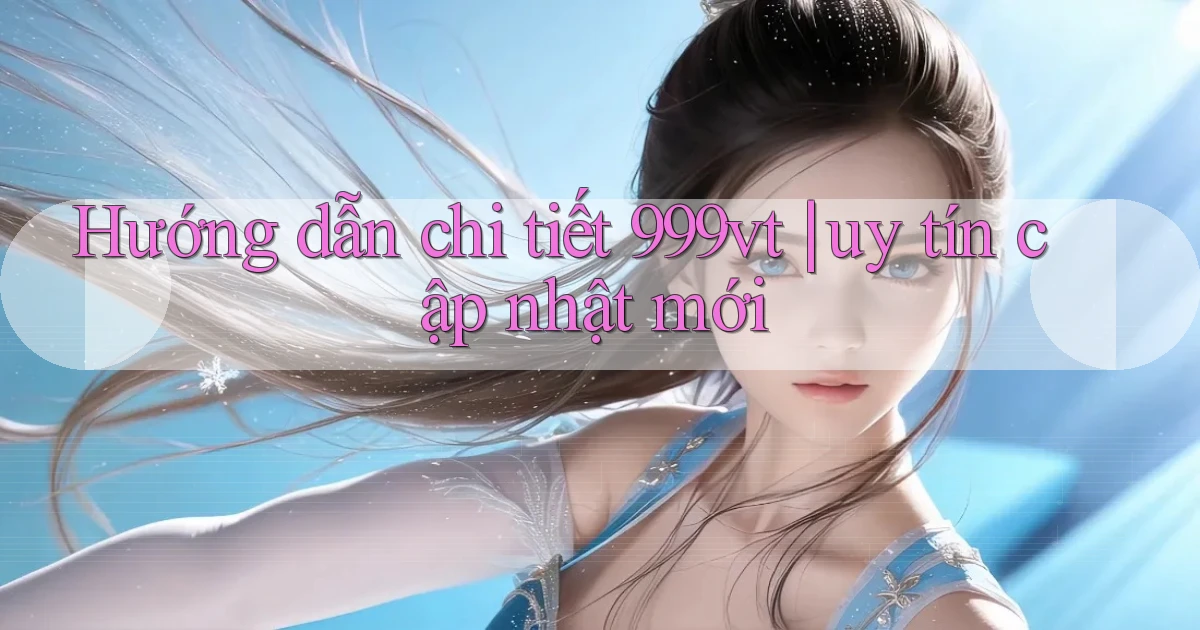 Hướng dẫn chi tiết 999vt uy tín cập nhật mới