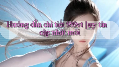Hướng dẫn chi tiết 999vt uy tín cập nhật mới