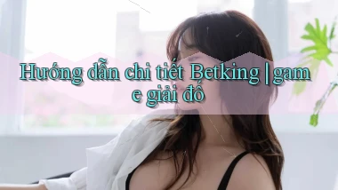 Hướng dẫn chi tiết Betking game giải đố