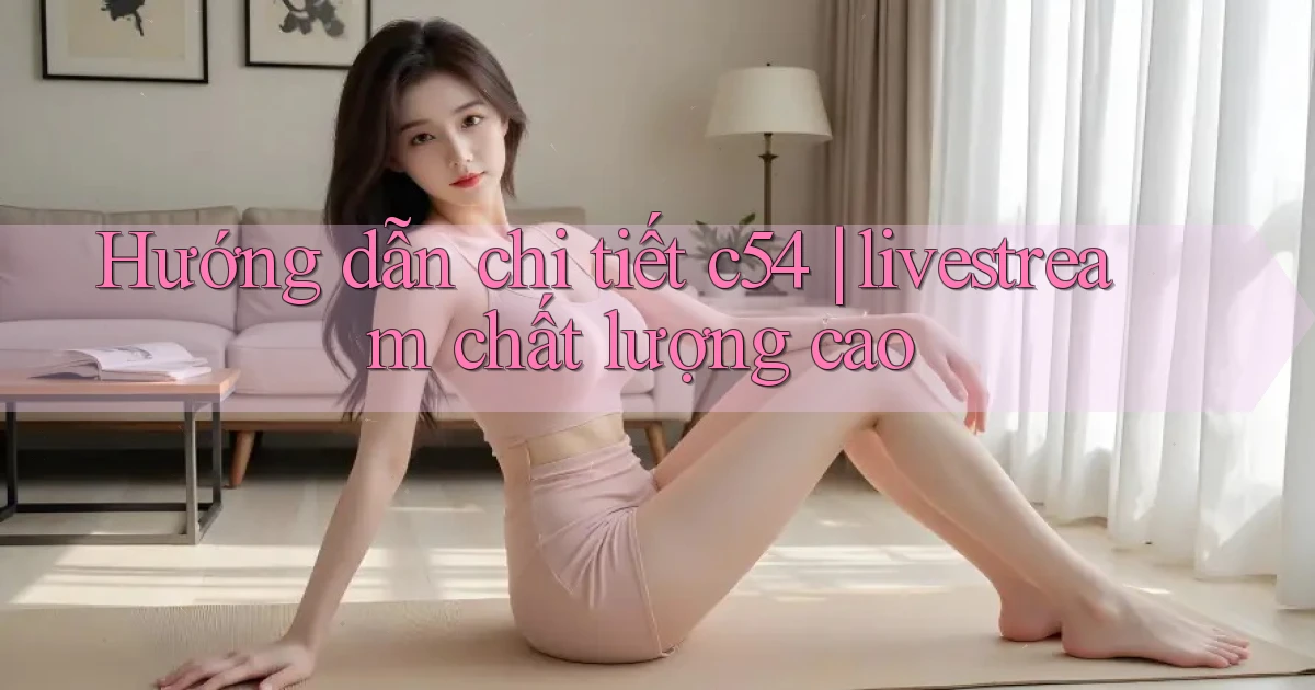 Hướng dẫn chi tiết c54 livestream chất lượng cao