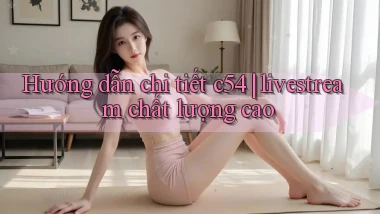 Hướng dẫn chi tiết c54 livestream chất lượng cao