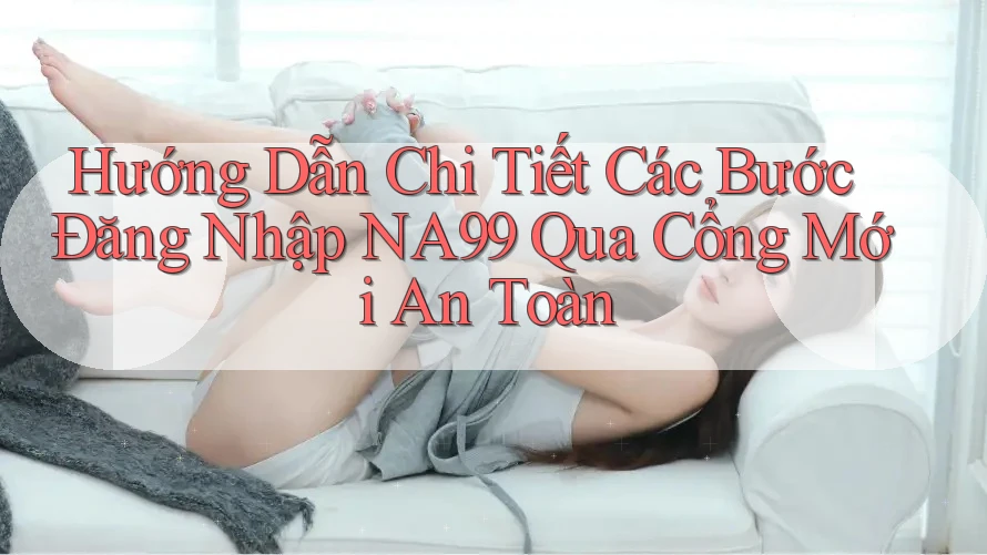 Hướng Dẫn Chi Tiết Các Bước Đăng Nhập NA99 Qua Cổng Mới An Toàn
