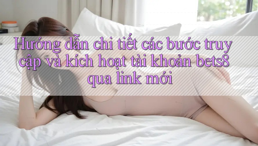 Hướng dẫn chi tiết các bước truy cập và kích hoạt tài khoản bets8 qua link mới