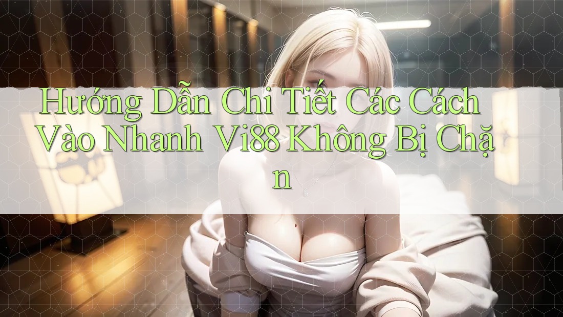 Hướng Dẫn Chi Tiết Các Cách Vào Nhanh Vi88 Không Bị Chặn