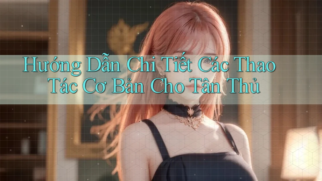 Hướng Dẫn Chi Tiết Các Thao Tác Cơ Bản Cho Tân Thủ Hướng Dẫn Chi Tiết Các Thao Tác Cơ Bản Cho Tân Thủ