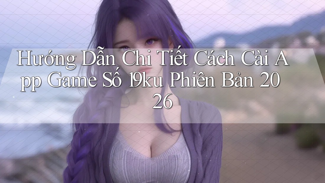 Hướng Dẫn Chi Tiết Cách Cài App Game Số 19ku Phiên Bản 2026 Hướng Dẫn Chi Tiết Cách Cài App Game Số 19ku Phiên Bản 2026