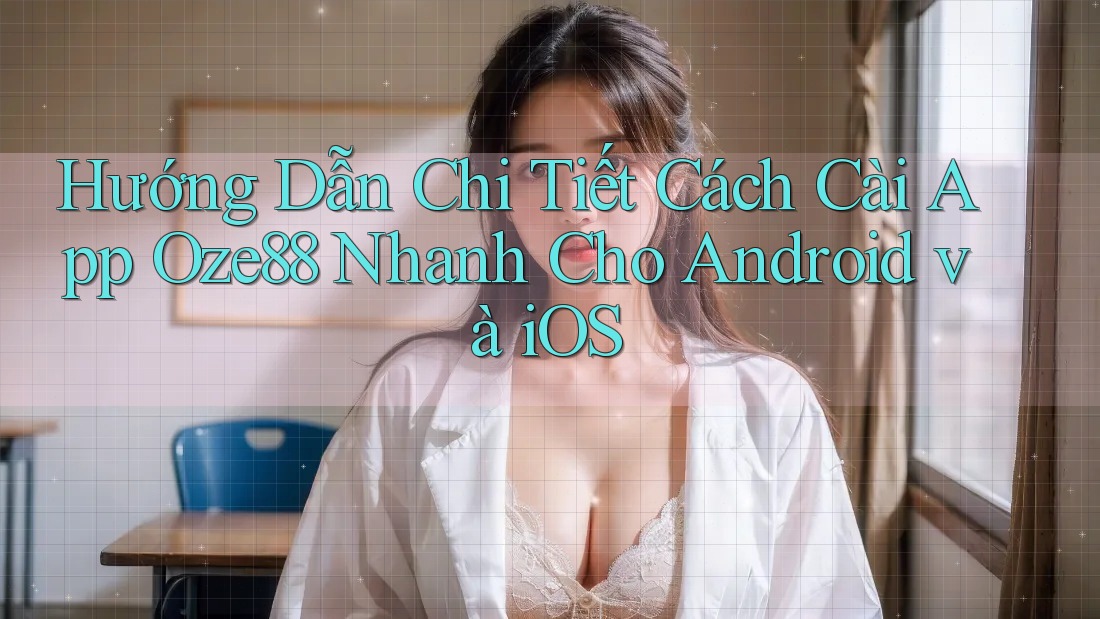 Hướng Dẫn Chi Tiết Cách Cài App Oze88 Nhanh Cho Android và iOS Hướng Dẫn Chi Tiết Cách Cài App Oze88 Nhanh Cho Android và iOS