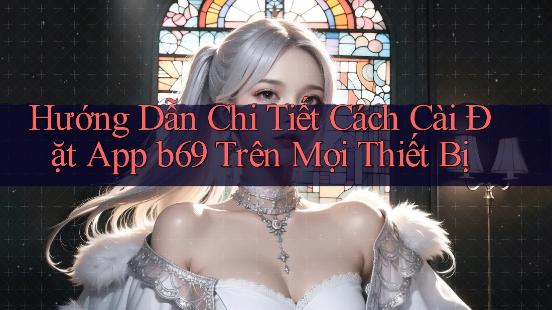 Hướng Dẫn Chi Tiết Cách Cài Đặt App b69 Trên Mọi Thiết Bị