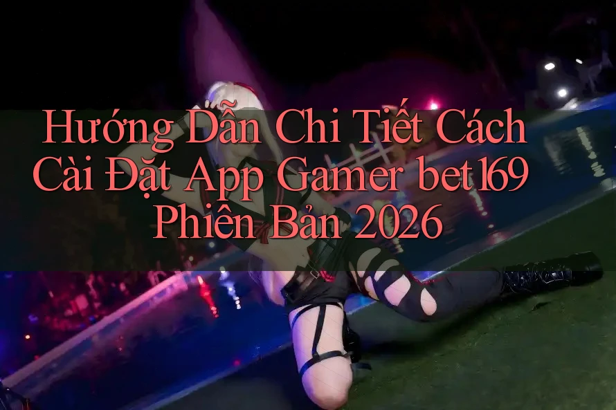 Hướng Dẫn Chi Tiết Cách Cài Đặt App Gamer bet169 Phiên Bản 2026