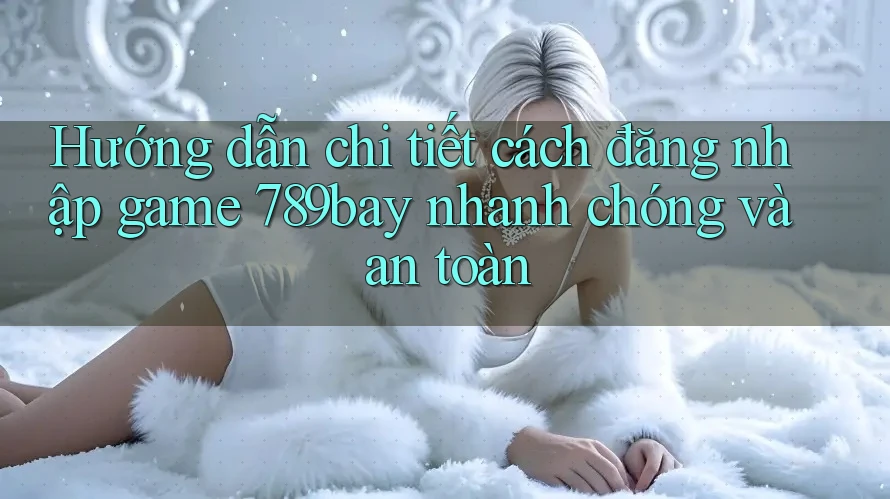 Hướng dẫn chi tiết cách đăng nhập game 789bay nhanh chóng và an toàn Hướng dẫn chi tiết cách đăng nhập game 789bay nhanh chóng và an toàn