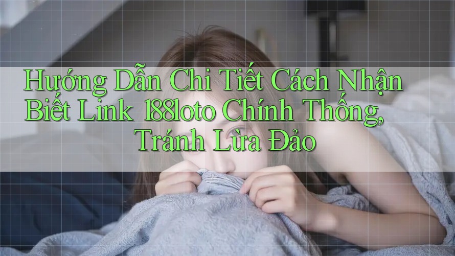 Hướng Dẫn Chi Tiết Cách Nhận Biết Link 188loto Chính Thống, Tránh Lừa Đảo Hướng Dẫn Chi Tiết Cách Nhận Biết Link 188loto Chính Thống, Tránh Lừa Đảo