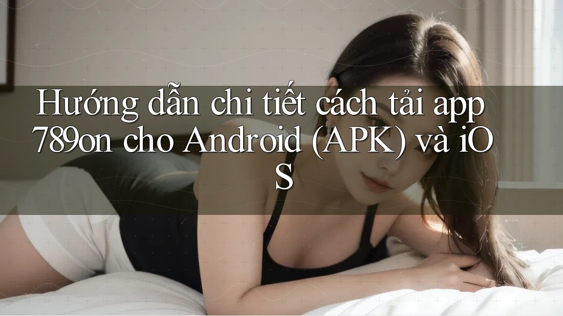 Hướng dẫn chi tiết cách tải app 789on cho Android (APK) và iOS