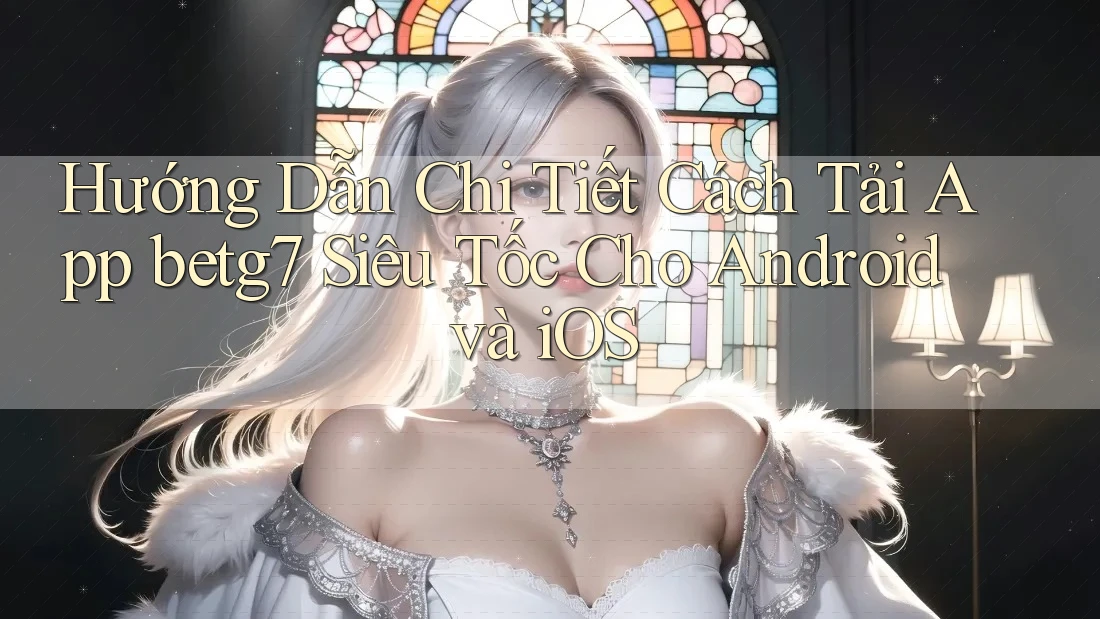 Hướng Dẫn Chi Tiết Cách Tải App betg7 Siêu Tốc Cho Android và iOS