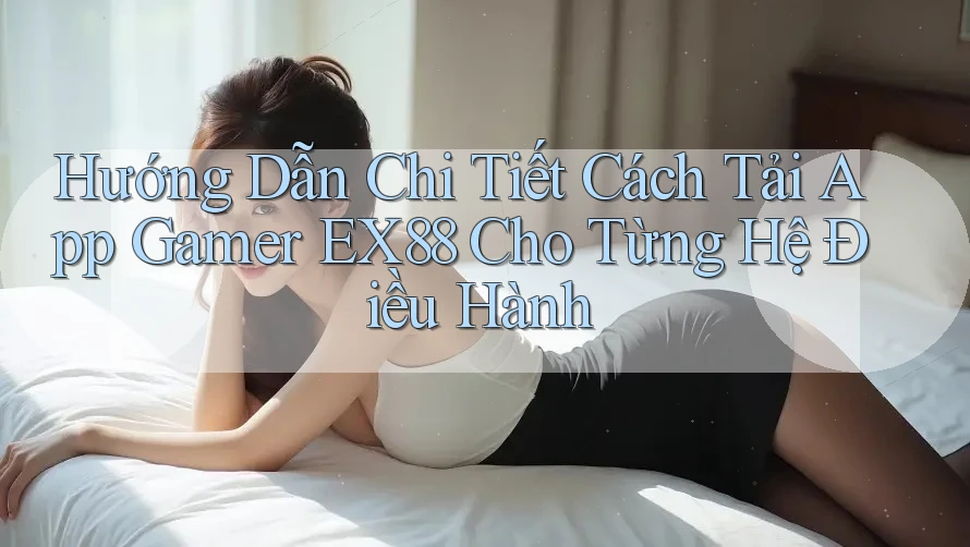 Hướng Dẫn Chi Tiết Cách Tải App Gamer EX88 Cho Từng Hệ Điều Hành Hướng Dẫn Chi Tiết Cách Tải App Gamer EX88 Cho Từng Hệ Điều Hành