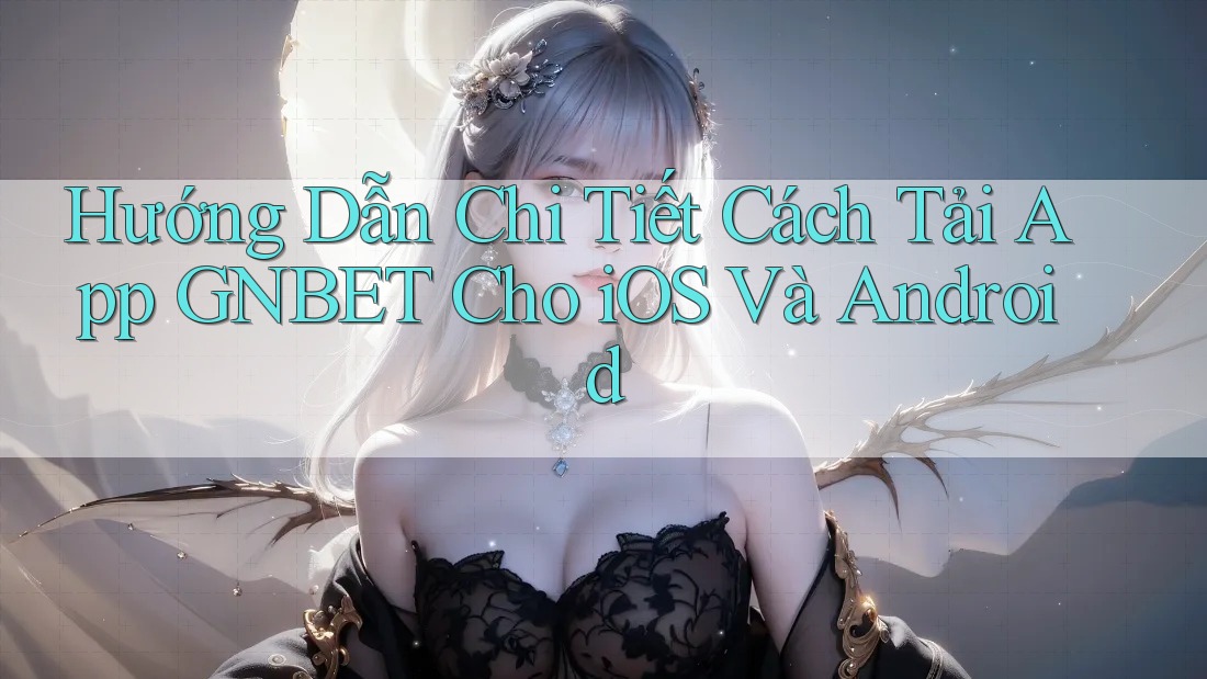 Hướng Dẫn Chi Tiết Cách Tải App GNBET Cho iOS Và Android Hướng Dẫn Chi Tiết Cách Tải App GNBET Cho iOS Và Android