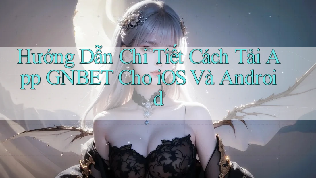 Hướng Dẫn Chi Tiết Cách Tải App GNBET Cho iOS Và Android