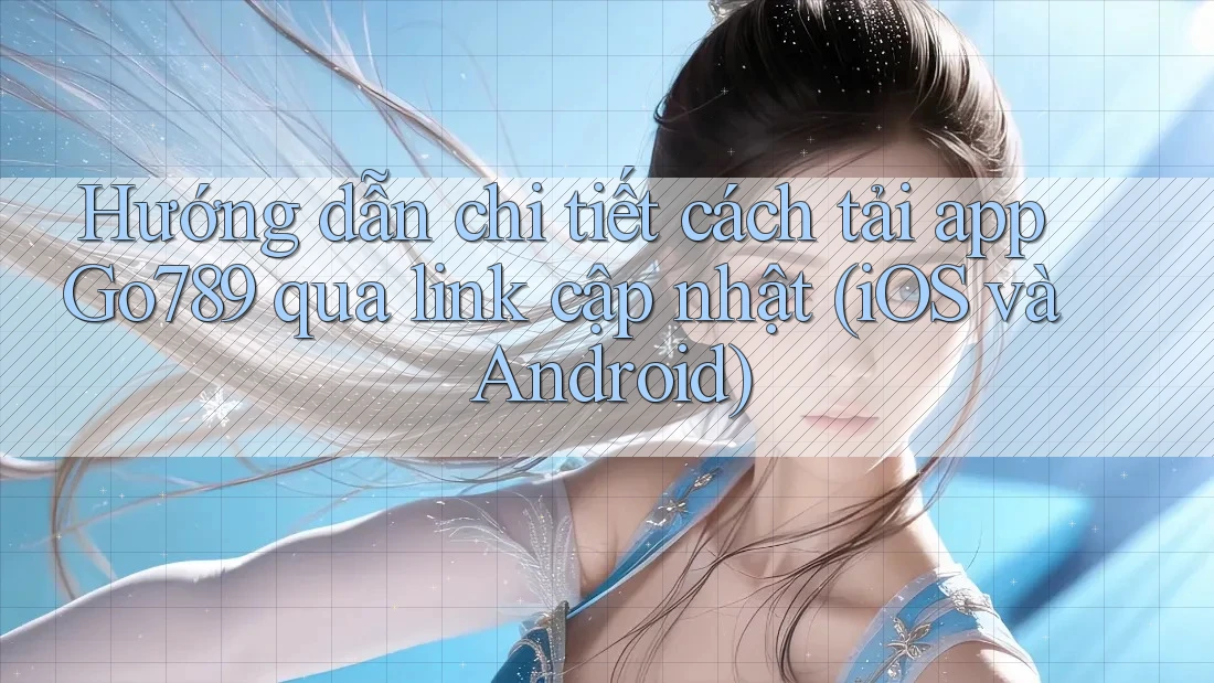Hướng dẫn chi tiết cách tải app Go789 qua link cập nhật (iOS và Android)