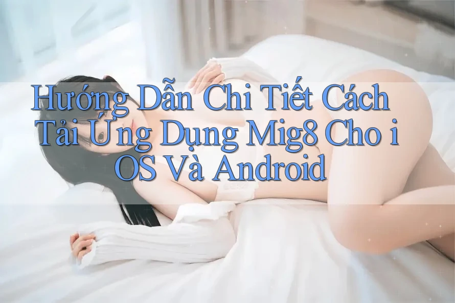 Hướng Dẫn Chi Tiết Cách Tải Ứng Dụng Mig8 Cho iOS Và Android