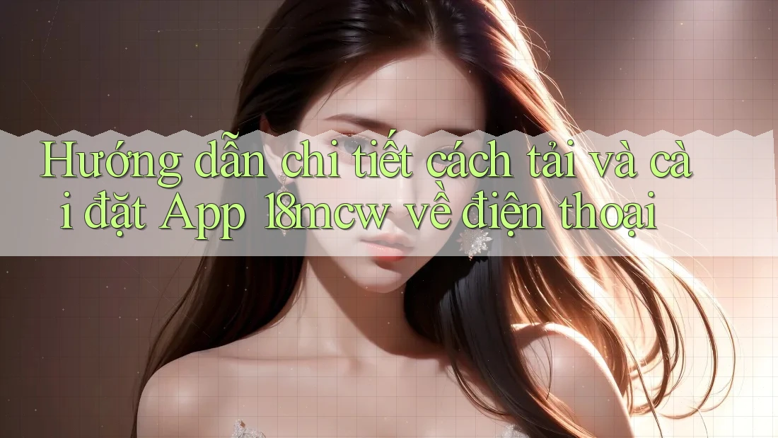 Hướng dẫn chi tiết cách tải và cài đặt App 18mcw về điện thoại